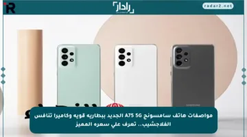 مواصفات هاتف سامسونج A75 5G الجديد ببطارية قوية وكاميرا تنافس الفلاجشيب.. تعرف على سعره المميز